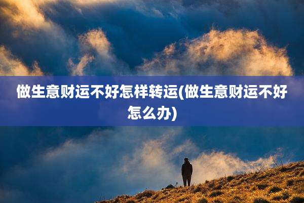 做生意财运不好怎样转运(做生意财运不好怎么办)