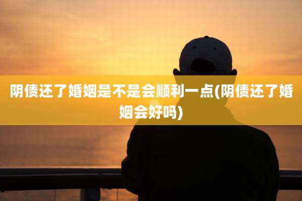阴债还了婚姻是不是会顺利一点(阴债还了婚姻会好吗)