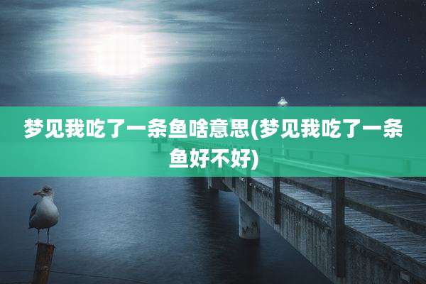 梦见我吃了一条鱼啥意思(梦见我吃了一条鱼好不好)