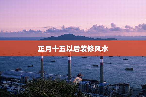 正月十五以后装修风水