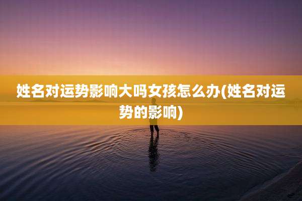 姓名对运势影响大吗女孩怎么办(姓名对运势的影响)