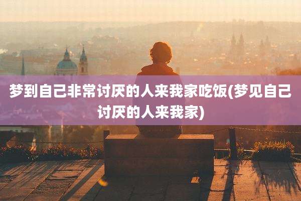 梦到自己非常讨厌的人来我家吃饭(梦见自己讨厌的人来我家)