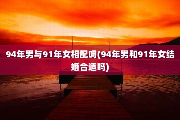 94年男与91年女相配吗(94年男和91年女结婚合适吗)