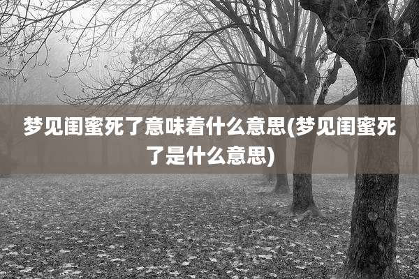梦见闺蜜死了意味着什么意思(梦见闺蜜死了是什么意思)