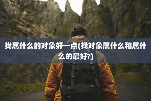 找属什么的对象好一点(找对象属什么和属什么的最好?)
