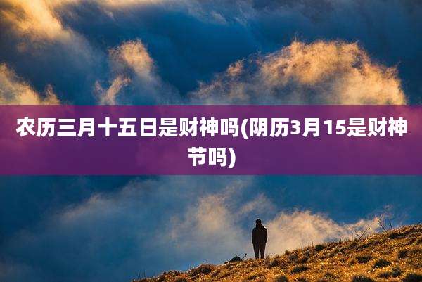 农历三月十五日是财神吗(阴历3月15是财神节吗)