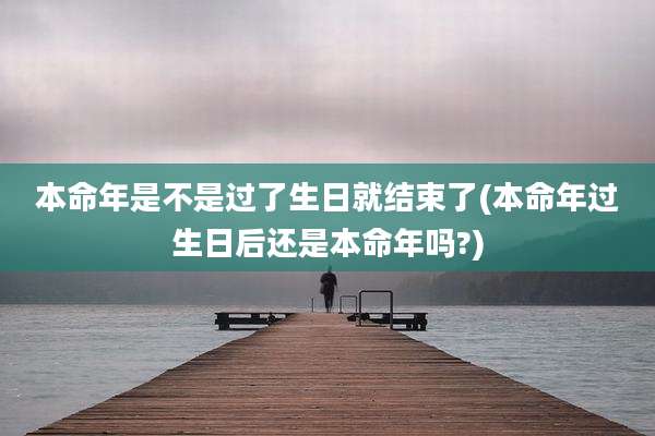 本命年是不是过了生日就结束了(本命年过生日后还是本命年吗?)