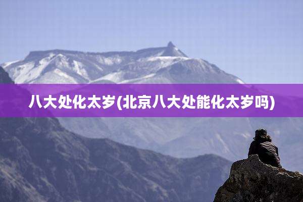 八大处化太岁(北京八大处能化太岁吗)