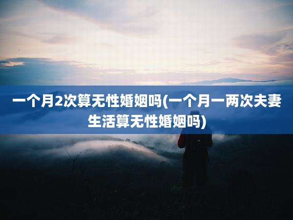一个月2次算无性婚姻吗(一个月一两次夫妻生活算无性婚姻吗)