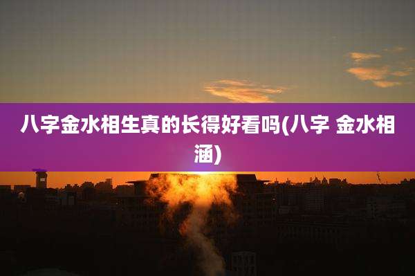 八字金水相生真的长得好看吗(八字 金水相涵)