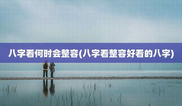 八字看何时会整容(八字看整容好看的八字)