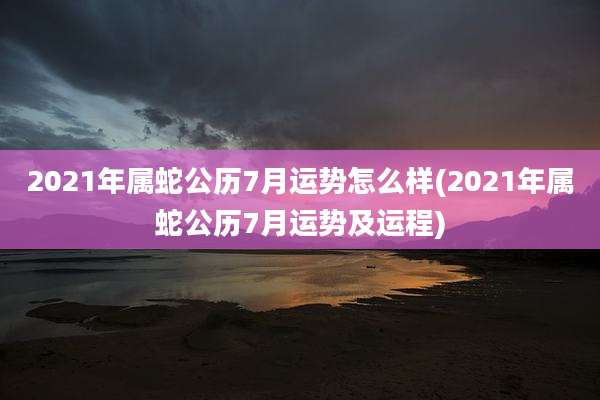 2021年属蛇公历7月运势怎么样(2021年属蛇公历7月运势及运程)