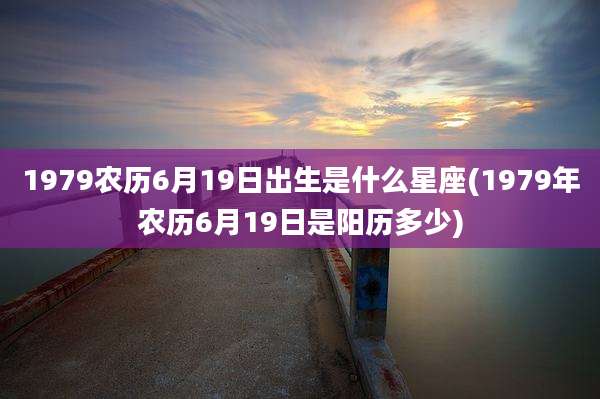 1979农历6月19日出生是什么星座(1979年农历6月19日是阳历多少)