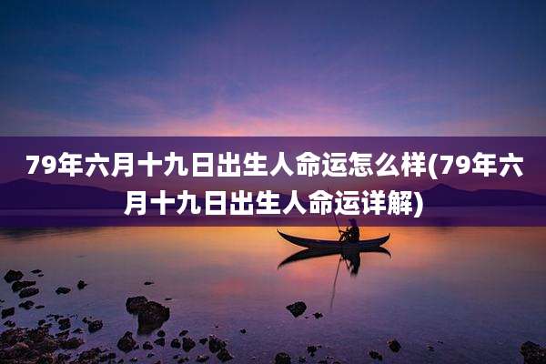 79年六月十九日出生人命运怎么样(79年六月十九日出生人命运详解)