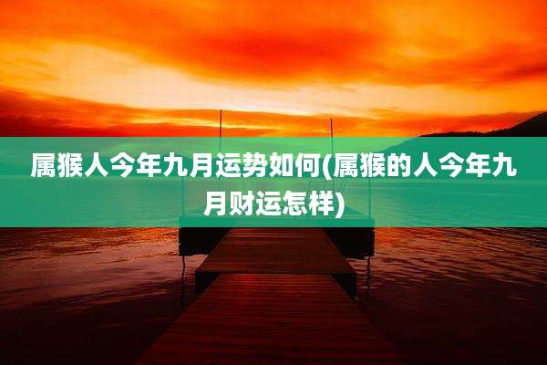 属猴人今年九月运势如何(属猴的人今年九月财运怎样)
