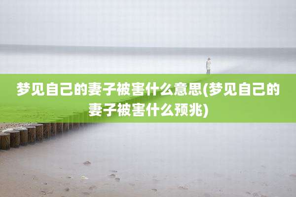 梦见自己的妻子被害什么意思(梦见自己的妻子被害什么预兆)