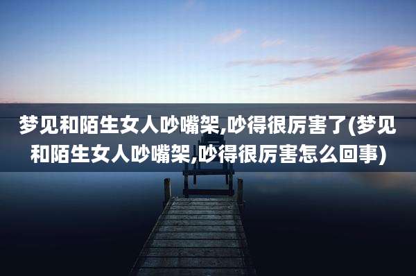 梦见和陌生女人吵嘴架,吵得很厉害了(梦见和陌生女人吵嘴架,吵得很厉害怎么回事)
