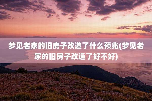 梦见老家的旧房子改造了什么预兆(梦见老家的旧房子改造了好不好)