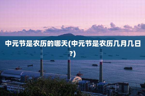 中元节是农历的哪天(中元节是农历几月几日?)