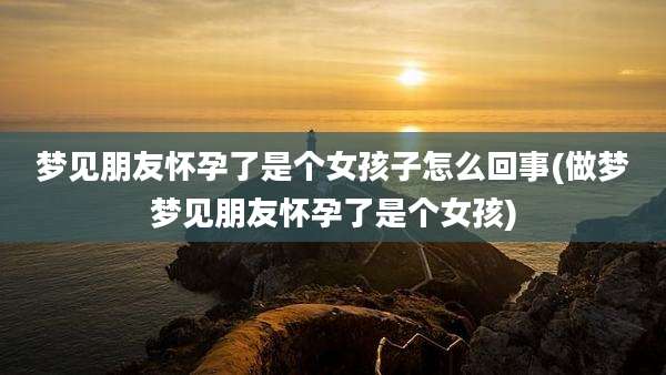 梦见朋友怀孕了是个女孩子怎么回事(做梦梦见朋友怀孕了是个女孩)