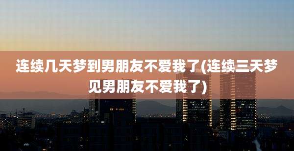 连续几天梦到男朋友不爱我了(连续三天梦见男朋友不爱我了)