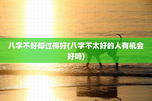 八字不好却过得好(八字不太好的人有机会好吗)