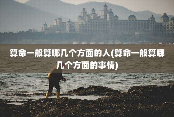 算命一般算哪几个方面的人(算命一般算哪几个方面的事情)