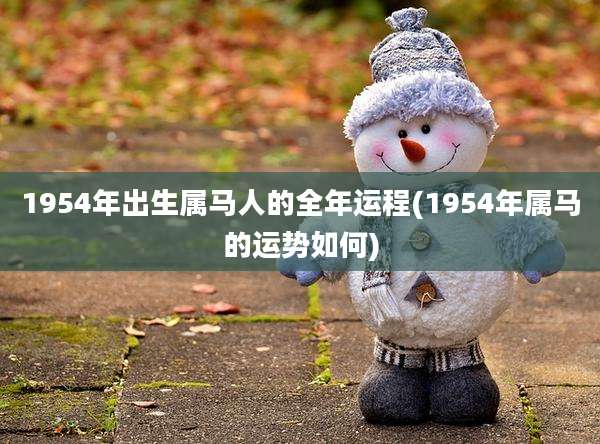 1954年出生属马人的全年运程(1954年属马的运势如何)