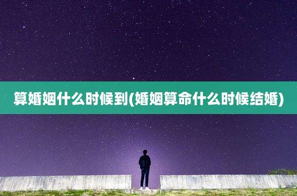 算婚姻什么时候到(婚姻算命什么时候结婚)