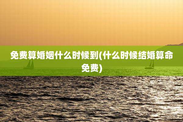 免费算婚姻什么时候到(什么时候结婚算命免费)