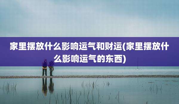 家里摆放什么影响运气和财运(家里摆放什么影响运气的东西)