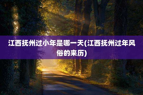 江西抚州过小年是哪一天(江西抚州过年风俗的来历)