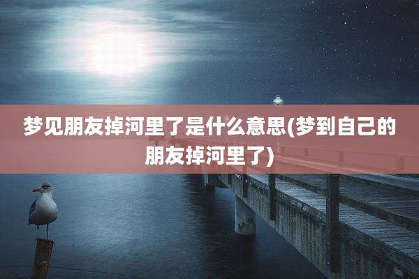 梦见朋友掉河里了是什么意思(梦到自己的朋友掉河里了)