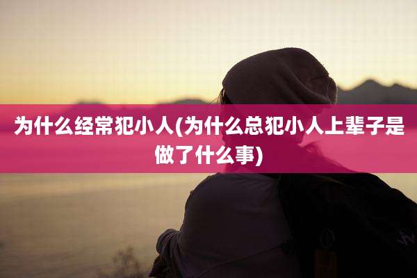 为什么经常犯小人(为什么总犯小人上辈子是做了什么事)