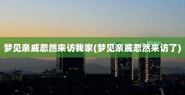 梦见亲戚忽然来访我家(梦见亲戚忽然来访了)