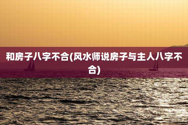 和房子八字不合(风水师说房子与主人八字不合)