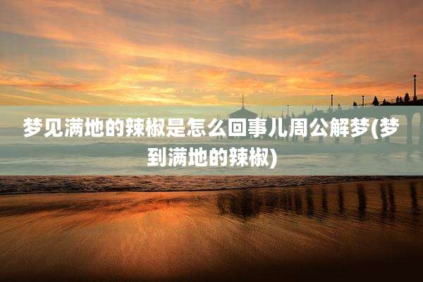 梦见满地的辣椒是怎么回事儿周公解梦(梦到满地的辣椒)