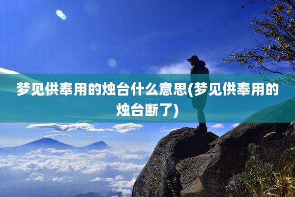 梦见供奉用的烛台什么意思(梦见供奉用的烛台断了)