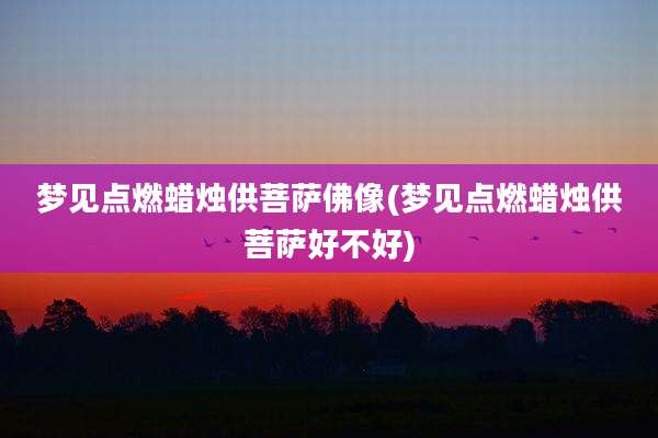 梦见点燃蜡烛供菩萨佛像(梦见点燃蜡烛供菩萨好不好)