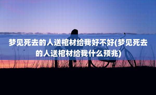 梦见死去的人送棺材给我好不好(梦见死去的人送棺材给我什么预兆)
