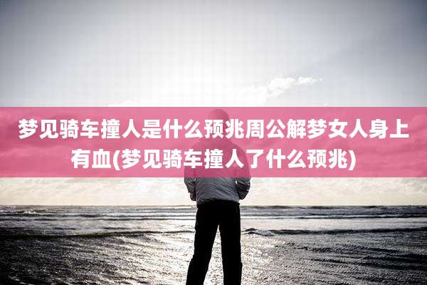 梦见骑车撞人是什么预兆周公解梦女人身上有血(梦见骑车撞人了什么预兆)