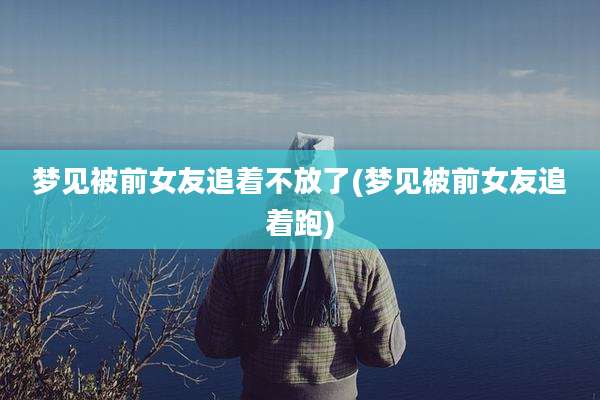 梦见被前女友追着不放了(梦见被前女友追着跑)