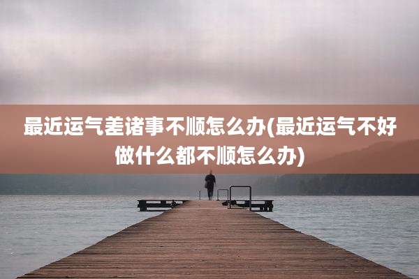 最近运气差诸事不顺怎么办(最近运气不好做什么都不顺怎么办)