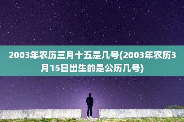 2003年农历三月十五是几号(2003年农历3月15日出生的是公历几号)