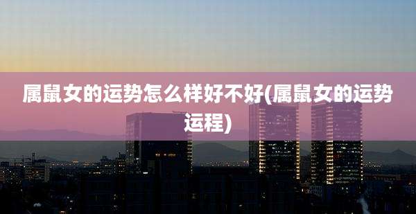 属鼠女的运势怎么样好不好(属鼠女的运势运程)