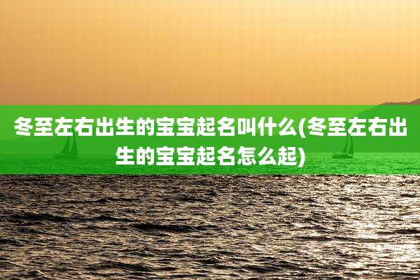 冬至左右出生的宝宝起名叫什么(冬至左右出生的宝宝起名怎么起)