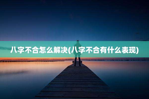 八字不合怎么解决(八字不合有什么表现)