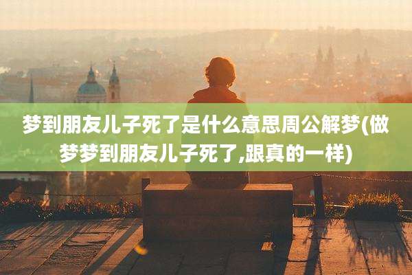 梦到朋友儿子死了是什么意思周公解梦(做梦梦到朋友儿子死了,跟真的一样)