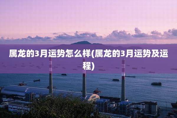 属龙的3月运势怎么样(属龙的3月运势及运程)