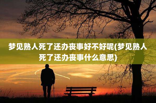 梦见熟人死了还办丧事好不好呢(梦见熟人死了还办丧事什么意思)